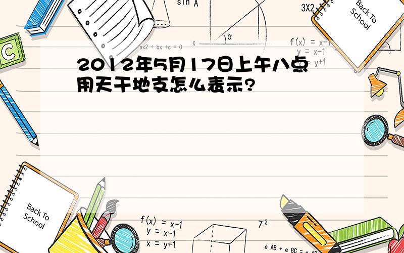 2012年5月17日上午八点用天干地支怎么表示?