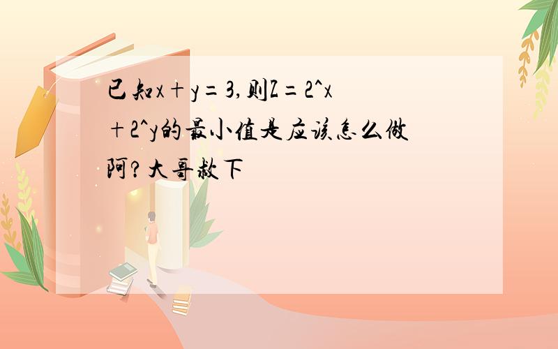 已知x+y=3,则Z=2^x+2^y的最小值是应该怎么做阿?大哥救下