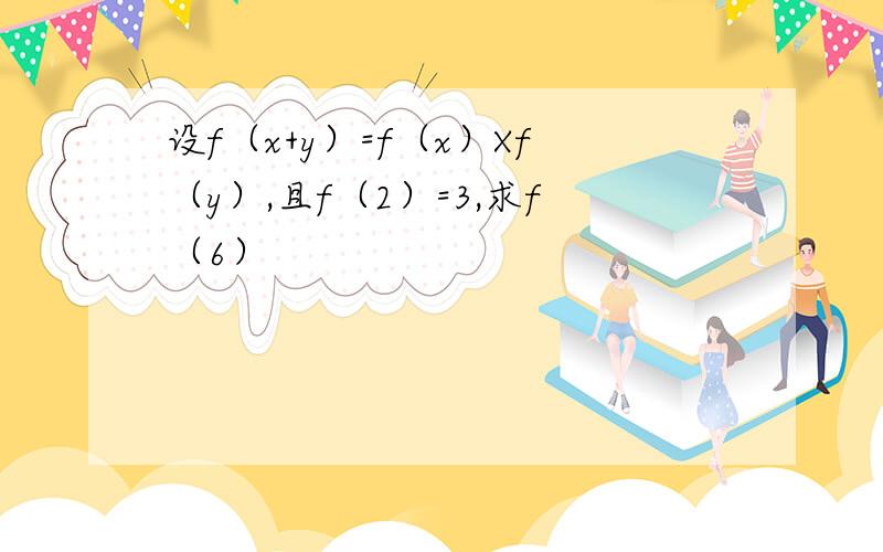 设f（x+y）=f（x）Xf（y）,且f（2）=3,求f（6）