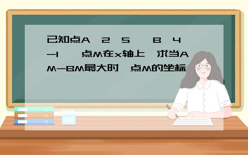 已知点A【2,5】,B【4,-1】,点M在x轴上,求当AM-BM最大时,点M的坐标