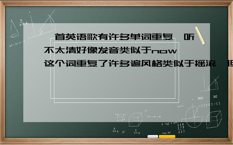 一首英语歌有许多单词重复,听不太清好像发音类似于now,这个词重复了许多遍风格类似于摇滚,但又不太像,是一个男的唱的,发音很快