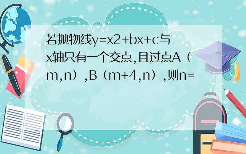 若抛物线y=x2+bx+c与x轴只有一个交点,且过点A（m,n）,B（m+4,n）,则n=