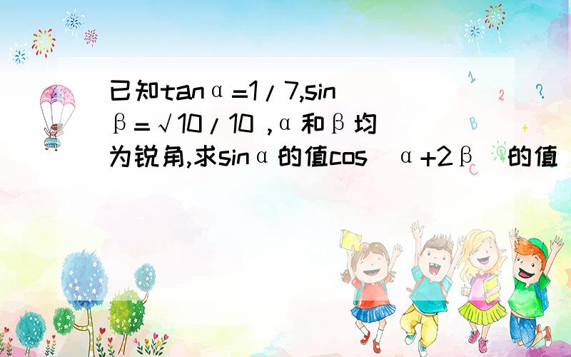 已知tanα=1/7,sinβ=√10/10 ,α和β均为锐角,求sinα的值cos（α+2β）的值