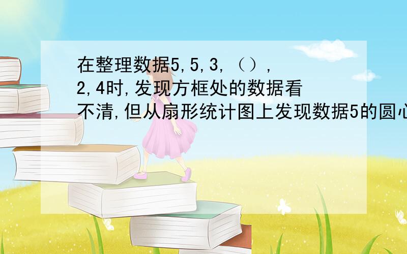 在整理数据5,5,3,（）,2,4时,发现方框处的数据看不清,但从扇形统计图上发现数据5的圆心角是180°,则方框处的数据是——