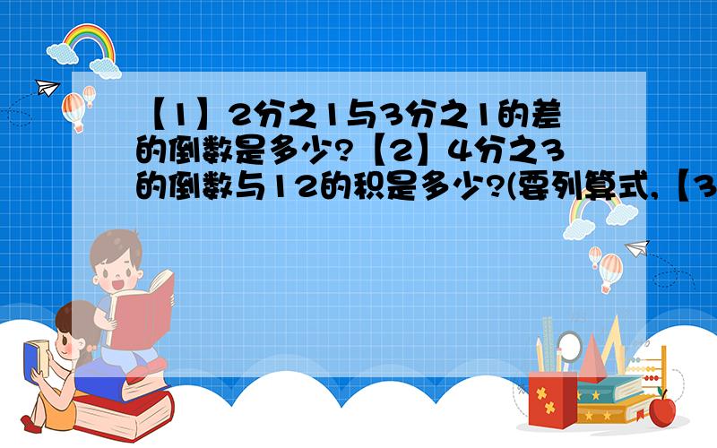 【1】2分之1与3分之1的差的倒数是多少?【2】4分之3的倒数与12的积是多少?(要列算式,【3】如果a、b、c都大于0,且7分之5a=5分之7b=2分之1c,试判断a、b、c的大小关系（不要是什么设7分之5a=5分之7b=