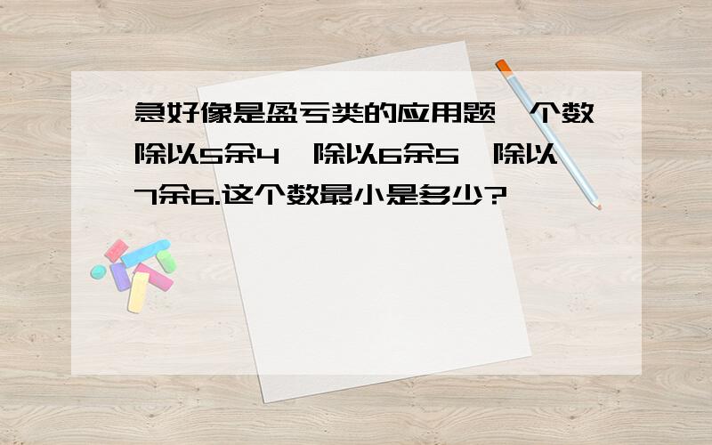 急好像是盈亏类的应用题一个数除以5余4,除以6余5,除以7余6.这个数最小是多少?