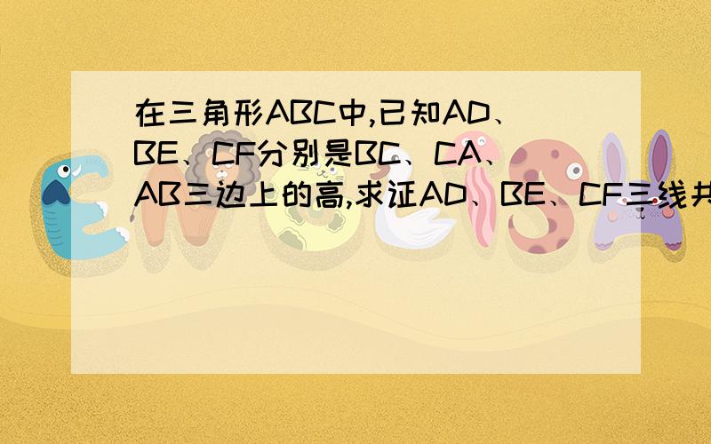 在三角形ABC中,已知AD﹑BE﹑CF分别是BC﹑CA﹑AB三边上的高,求证AD﹑BE﹑CF三线共点.