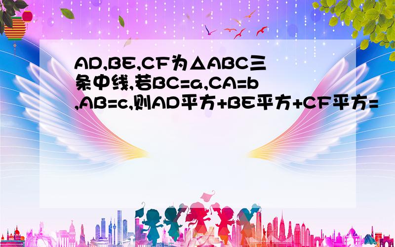 AD,BE,CF为△ABC三条中线,若BC=a,CA=b,AB=c,则AD平方+BE平方+CF平方=