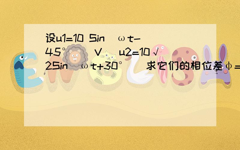 设u1=10 Sin（ωt-45°）（V) u2=10√2Sin(ωt+30°) 求它们的相位差φ=______它们的相位关系_______