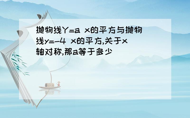 抛物线Y=a x的平方与抛物线y=-4 x的平方,关于x轴对称,那a等于多少