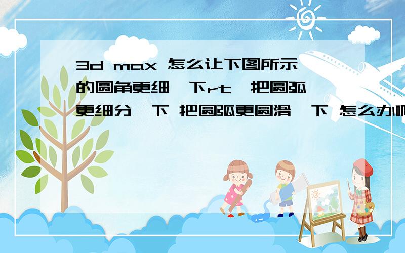 3d max 怎么让下图所示的圆角更细一下rt  把圆弧更细分一下 把圆弧更圆滑一下 怎么办啊