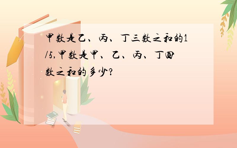 甲数是乙、丙、丁三数之和的1/5,甲数是甲、乙、丙、丁四数之和的多少?