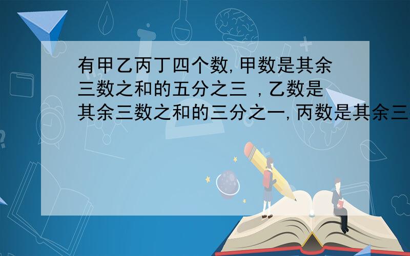 有甲乙丙丁四个数,甲数是其余三数之和的五分之三 ,乙数是其余三数之和的三分之一,丙数是其余三数之和的四分之一,丁数是42.求四个数的和.最好把过程讲的详细些,不要用方程