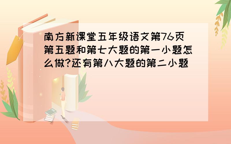 南方新课堂五年级语文第76页第五题和第七大题的第一小题怎么做?还有第八大题的第二小题