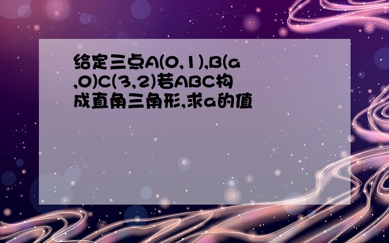 给定三点A(0,1),B(a,0)C(3,2)若ABC构成直角三角形,求a的值