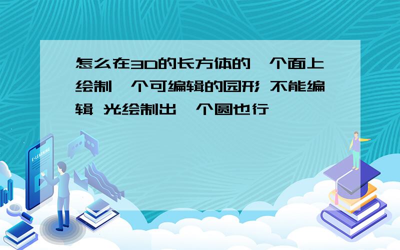 怎么在3D的长方体的一个面上绘制一个可编辑的园形 不能编辑 光绘制出一个圆也行