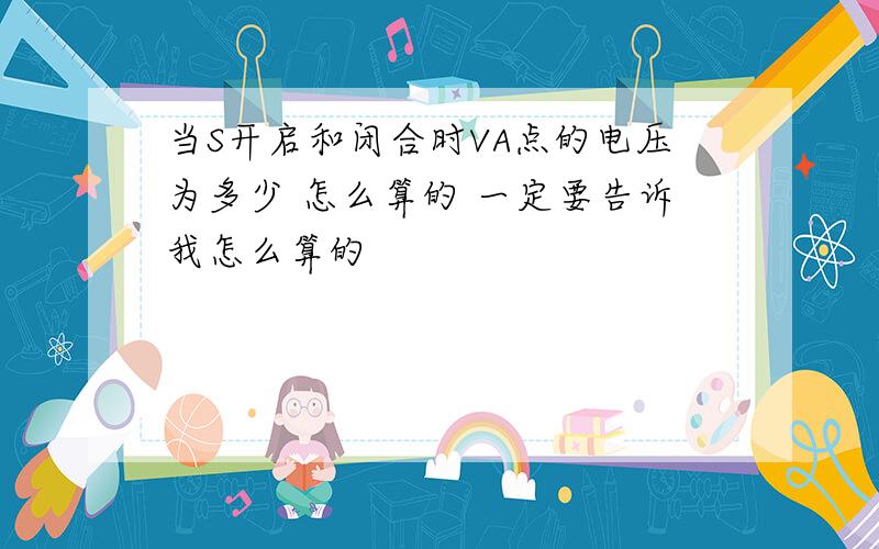 当S开启和闭合时VA点的电压为多少 怎么算的 一定要告诉我怎么算的