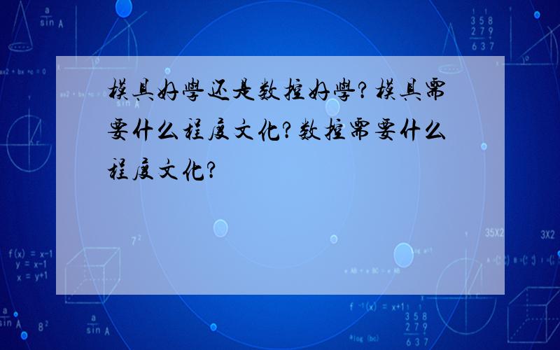 模具好学还是数控好学?模具需要什么程度文化?数控需要什么程度文化?