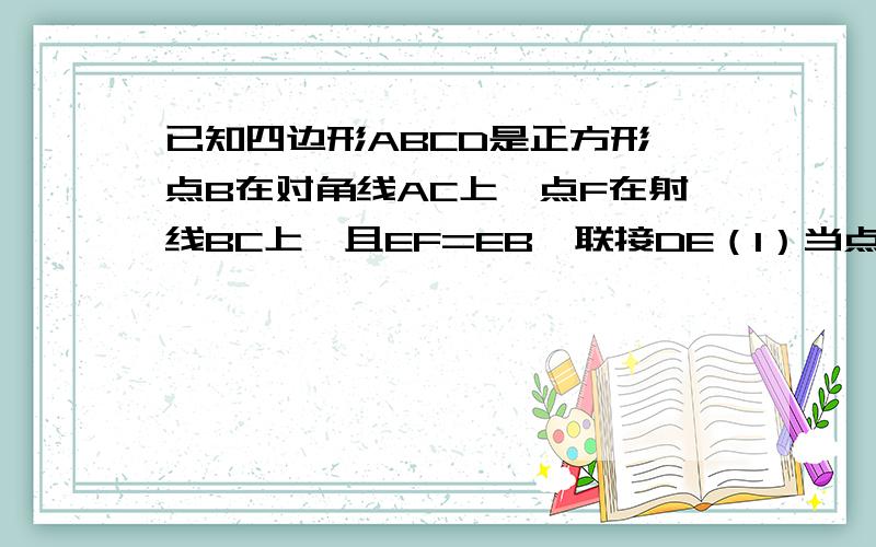 已知四边形ABCD是正方形,点B在对角线AC上,点F在射线BC上,且EF=EB,联接DE（1）当点F在BC边的延长线上,求证：DE⊥EF（2）当点F在BC边上,（1）中的结论是否仍然成立