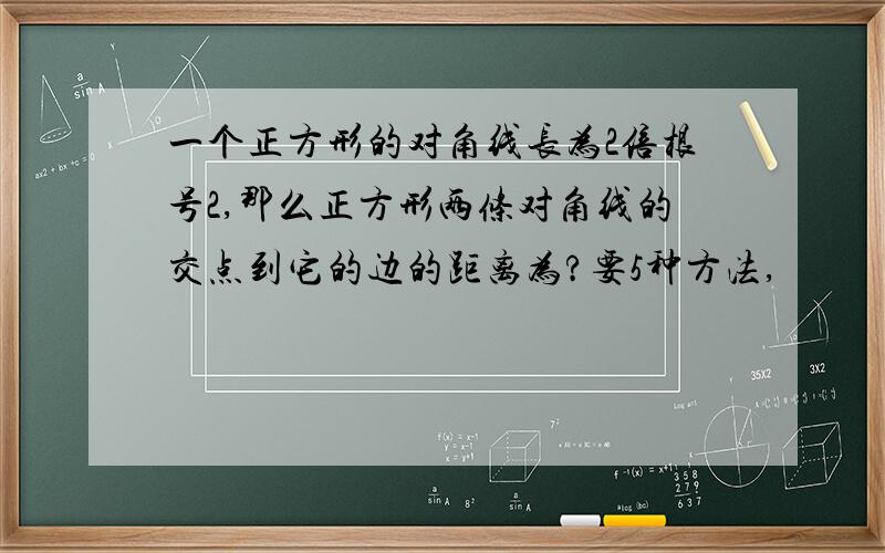 一个正方形的对角线长为2倍根号2,那么正方形两条对角线的交点到它的边的距离为?要5种方法,