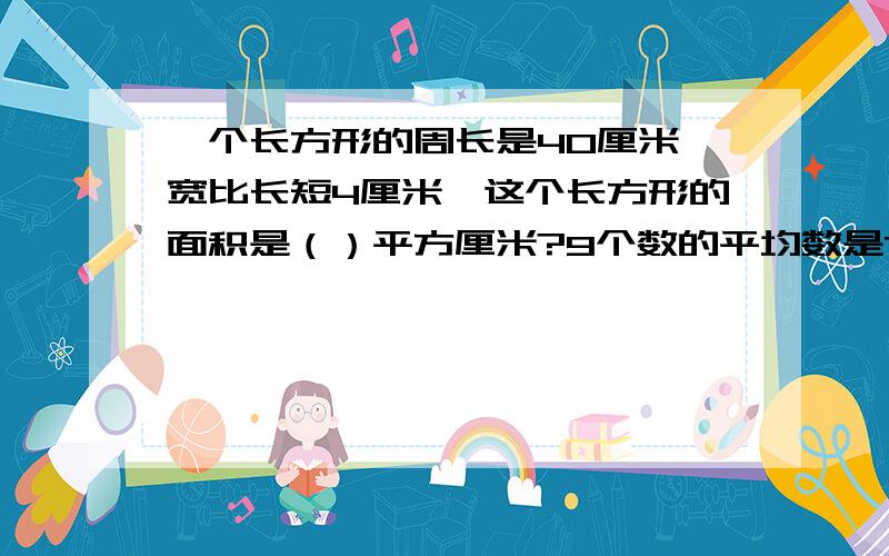 一个长方形的周长是40厘米,宽比长短4厘米,这个长方形的面积是（）平方厘米?9个数的平均数是72,从中去掉一个数后,余下的8个数的平均数是78,去掉的数是多少?如果四个人的平均年龄是28岁,且