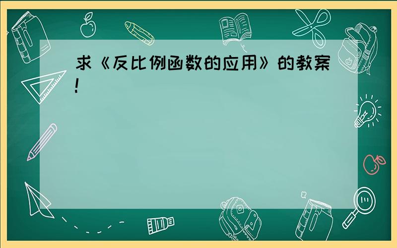 求《反比例函数的应用》的教案!