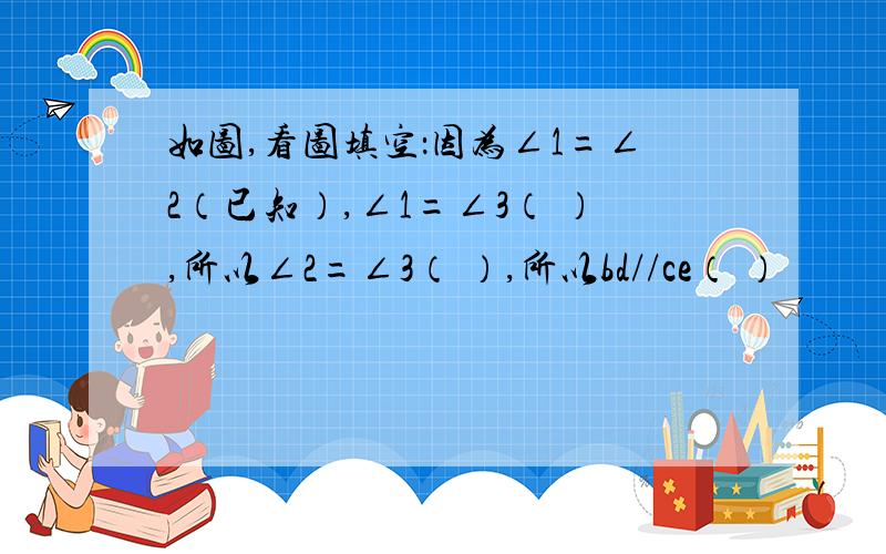 如图,看图填空：因为∠1=∠2（已知）,∠1=∠3（ ）,所以∠2=∠3（ ）,所以bd//ce（ ）