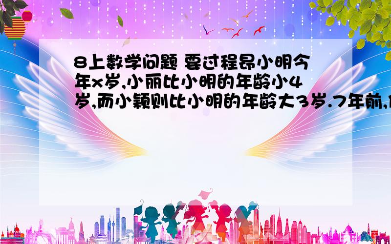 8上数学问题 要过程昂小明今年x岁,小丽比小明的年龄小4岁,而小颖则比小明的年龄大3岁.7年前,他们的年龄和小于29岁；4年后,他们的年龄和大于56岁.如果x是一个整数,求x的所有可能值