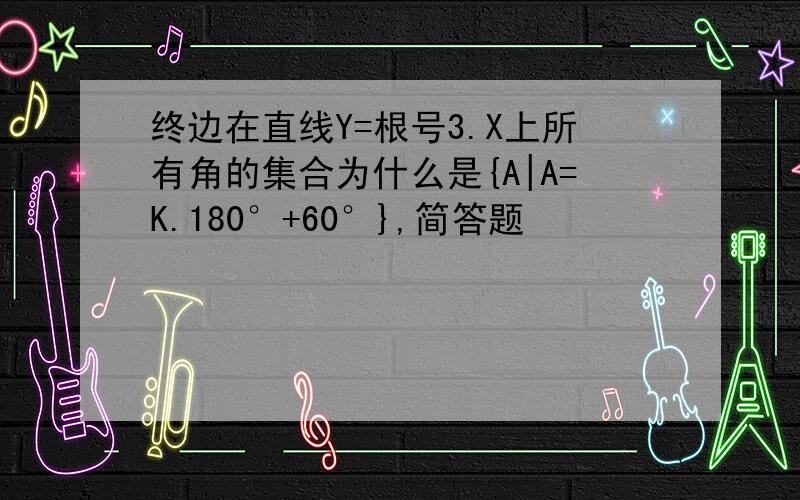 终边在直线Y=根号3.X上所有角的集合为什么是{A|A=K.180°+60°},简答题