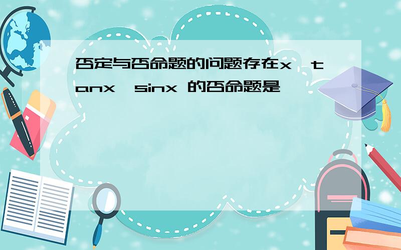 否定与否命题的问题存在x,tanx>sinx 的否命题是