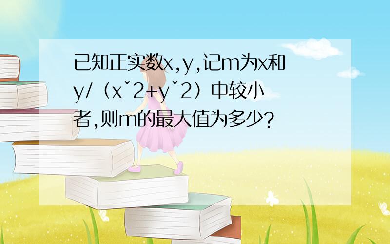 已知正实数x,y,记m为x和y/（xˇ2+yˇ2）中较小者,则m的最大值为多少?