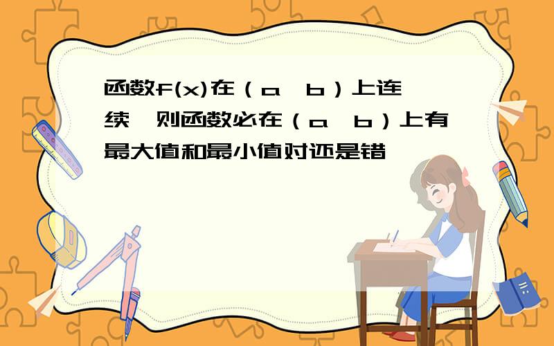 函数f(x)在（a,b）上连续,则函数必在（a,b）上有最大值和最小值对还是错