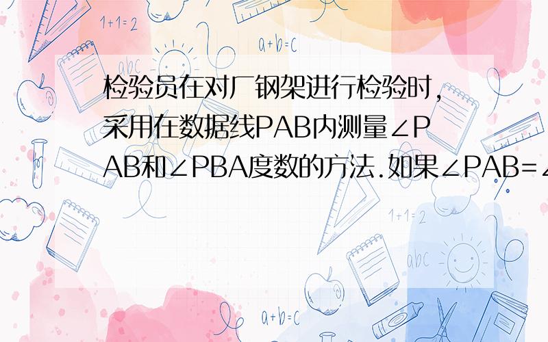 检验员在对厂钢架进行检验时,采用在数据线PAB内测量∠PAB和∠PBA度数的方法.如果∠PAB=∠PBA,就可以判定铁架中PA与PB等长.你能说出为什么吗 速来.