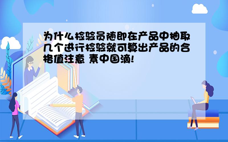 为什么检验员随即在产品中抽取几个进行检验就可算出产品的合格值注意 素中国滴!