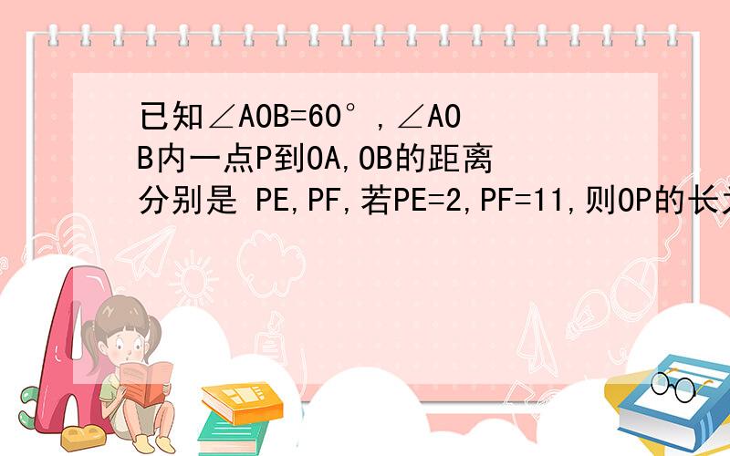 已知∠AOB=60°,∠AOB内一点P到OA,OB的距离分别是 PE,PF,若PE=2,PF=11,则OP的长为