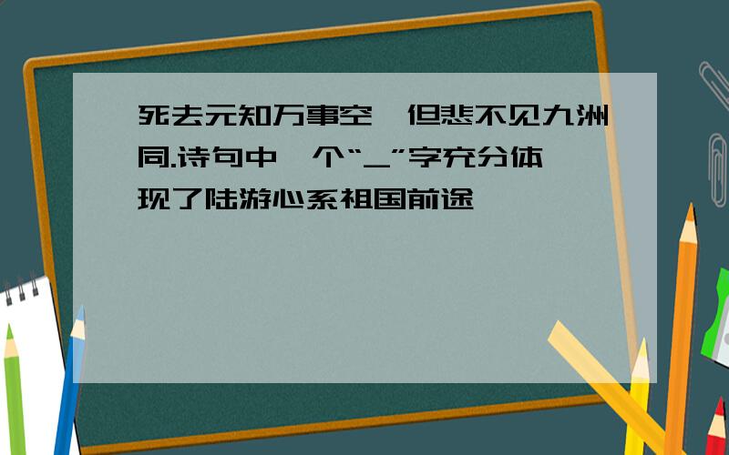 死去元知万事空,但悲不见九洲同.诗句中一个“_”字充分体现了陆游心系祖国前途