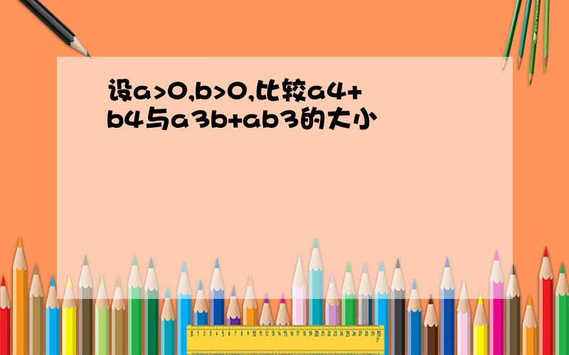 设a>0,b>0,比较a4+b4与a3b+ab3的大小