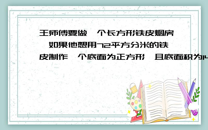 王师傅要做一个长方形铁皮烟房,如果他想用72平方分米的铁皮制作一个底面为正方形,且底面积为144平方厘米