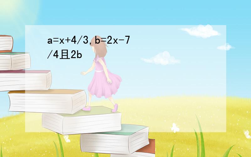 a=x+4/3,b=2x-7/4且2b