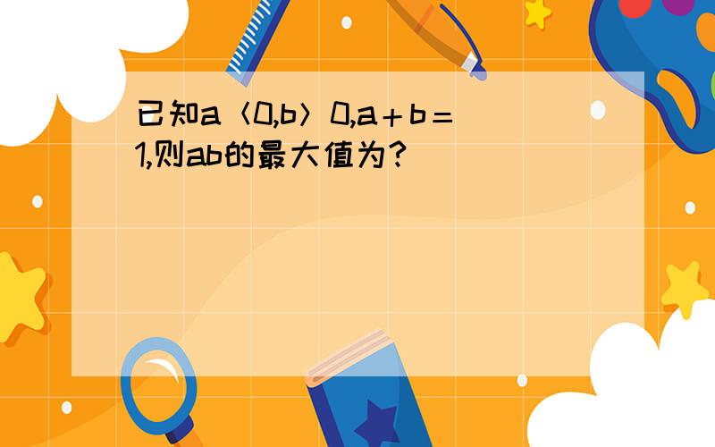 已知a＜0,b＞0,a＋b＝1,则ab的最大值为?