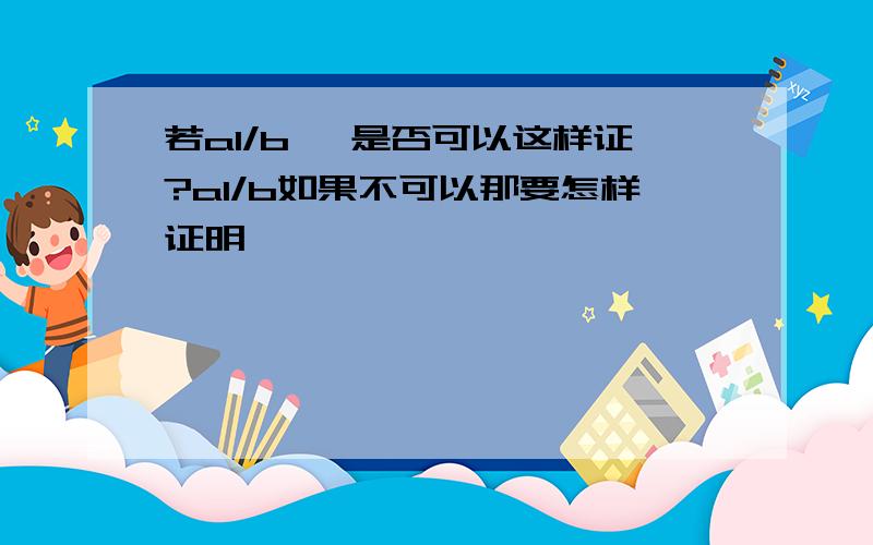 若a1/b ,是否可以这样证?a1/b如果不可以那要怎样证明