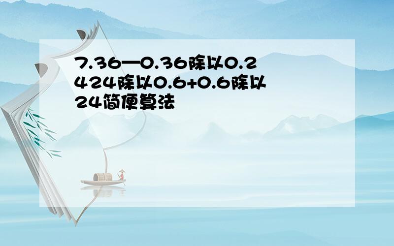 7.36—0.36除以0.2424除以0.6+0.6除以24简便算法