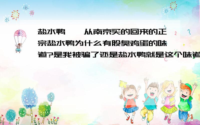 盐水鸭——从南京买的回来的正宗盐水鸭为什么有股臭鸡蛋的味道?是我被骗了还是盐水鸭就是这个味道?我是在夫子庙的老张兴买的,CTMD,刚上网查过了,哥被骗了,原来老张兴是和导游相互勾结