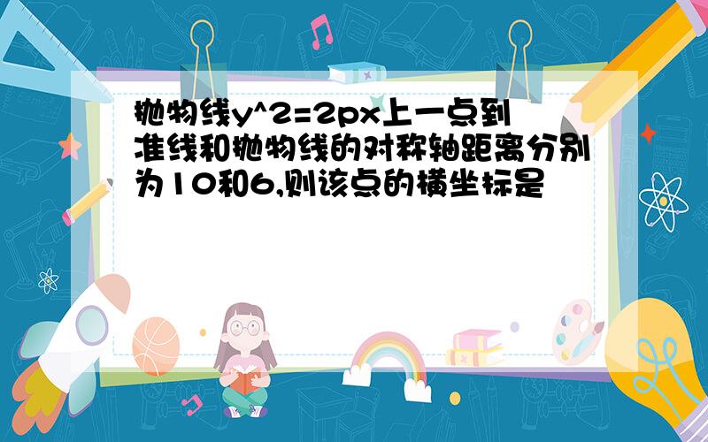 抛物线y^2=2px上一点到准线和抛物线的对称轴距离分别为10和6,则该点的横坐标是