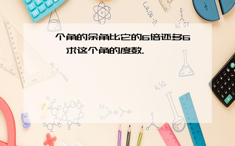 一个角的余角比它的6倍还多6°,求这个角的度数.