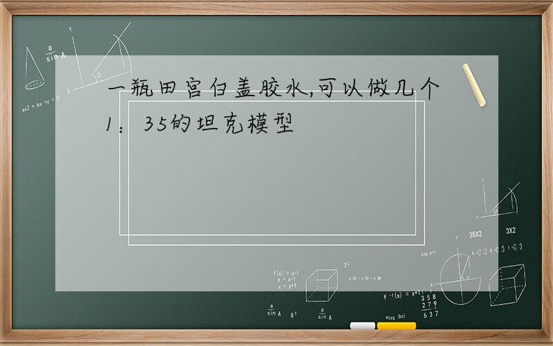 一瓶田宫白盖胶水,可以做几个1：35的坦克模型