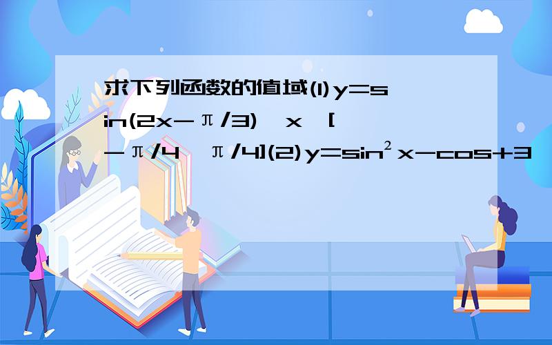 求下列函数的值域(1)y=sin(2x-π/3),x∈[-π/4,π/4](2)y=sin²x-cos+3,x∈[π/6,2/3π]