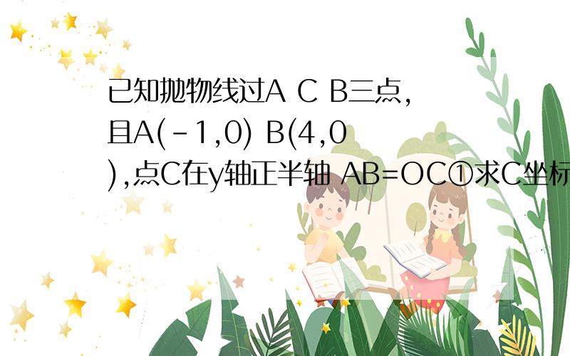 已知抛物线过A C B三点,且A(-1,0) B(4,0),点C在y轴正半轴 AB=OC①求C坐标②求二次函数的解析式并求函数最大值