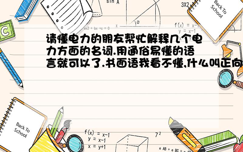 请懂电力的朋友帮忙解释几个电力方面的名词.用通俗易懂的语言就可以了.书面语我看不懂,什么叫正向有功,反向有功,正向无功,反向无功.无功补偿等.用你们知道的语言回答就可以了,越通俗