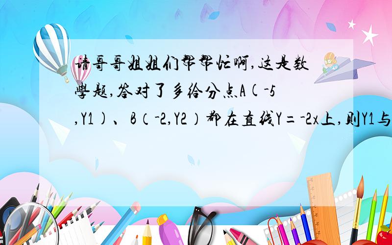 请哥哥姐姐们帮帮忙啊,这是数学题,答对了多给分点A(-5,Y1)、B（-2,Y2）都在直线Y=-2x上,则Y1与Y2的关系是 .